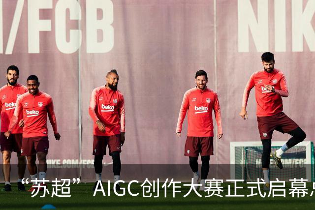 “苏超”AIGC创作大赛正式启幕总奖金18万元