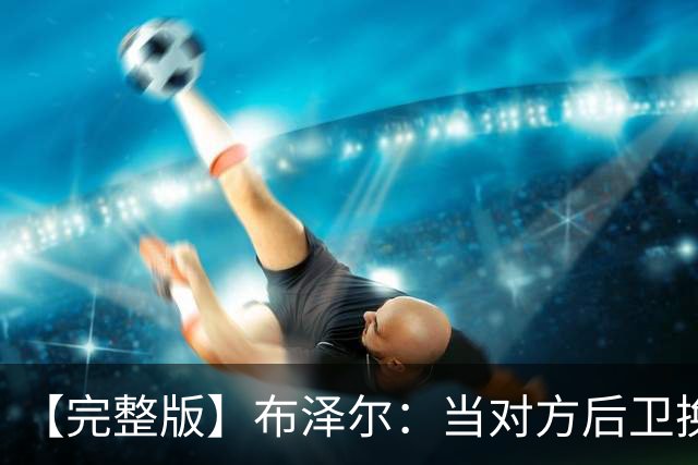 【完整版】布泽尔：当对方后卫换防到我面前时 我就想惩罚他们