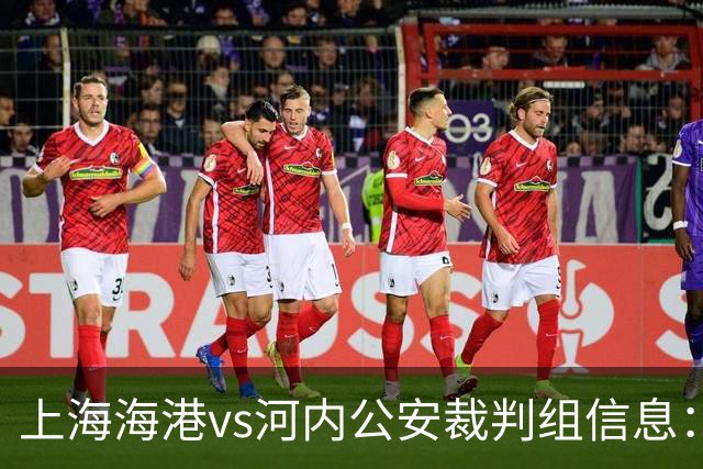 上海海港vs河内公安裁判组信息：韩国裁判崔贤宰担任主裁判