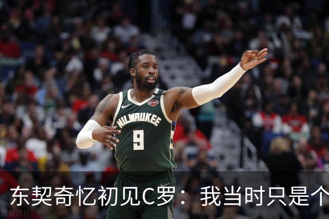 东契奇忆初见C罗：我当时只是个打篮球的孩子 连胡子都没有