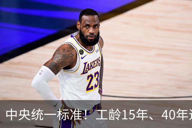 中央统一标准！工龄15年、40年退休，每月养老金差额一目了然