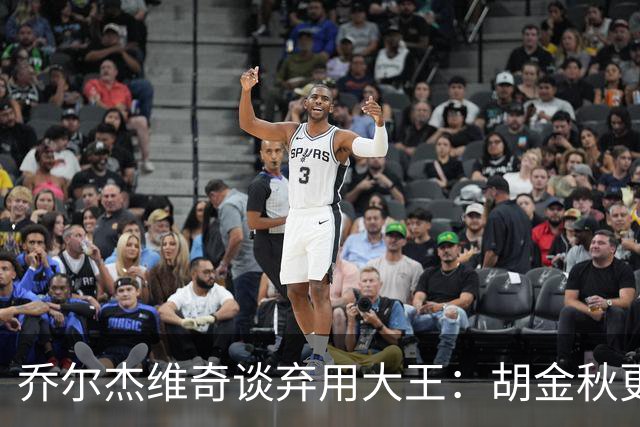 乔尔杰维奇谈弃用大王：胡金秋更适合这场比赛
