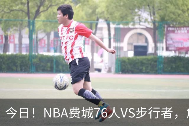 今日！NBA费城76人VS步行者，詹姆斯+恩比德PK哈利伯顿，CCTV5不转，2大平台直播