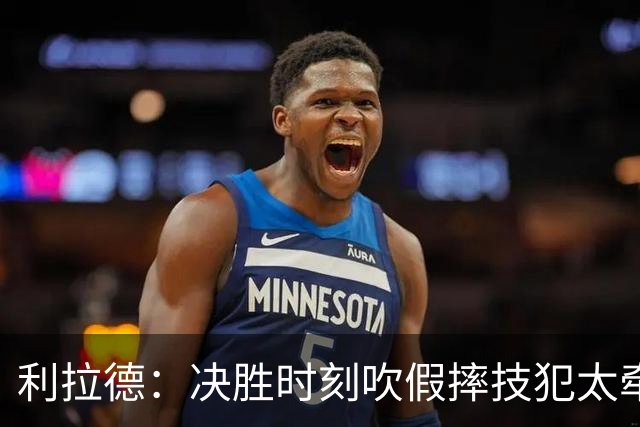 利拉德：决胜时刻吹假摔技犯太牵强 除非是特别夸张的恶劣假摔
