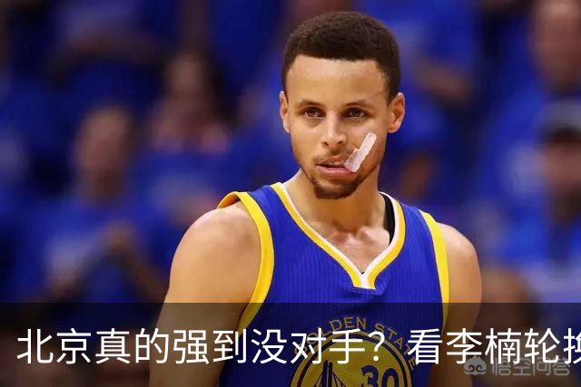 北京真的强到没对手？看李楠轮换就懂