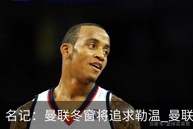 名记：曼联冬窗将追求勒温 曼联热刺正考察弗莱堡前锋马塔诺维奇