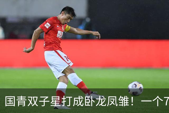 国青双子星打成卧龙凤雏！一个7中0，另一个也是7中0，这下露馅了吧