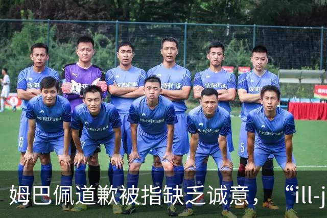 姆巴佩道歉被指缺乏诚意，“ill-judged”到底是什么意思