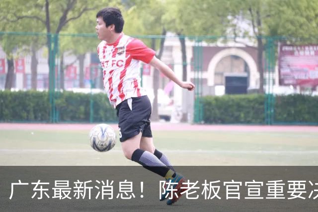 广东最新消息！陈老板官宣重要决定，徐杰恐无缘国家队，杨溢有望上位