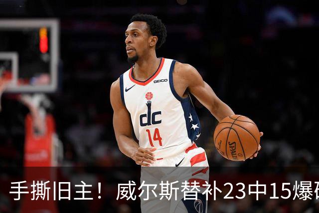 手撕旧主！威尔斯替补23中15爆砍36分7板5助2断