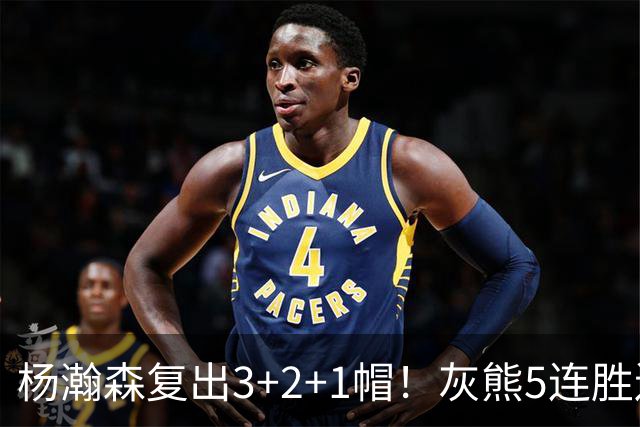 杨瀚森复出3+2+1帽！灰熊5连胜送开拓者首败 探花18+11+12