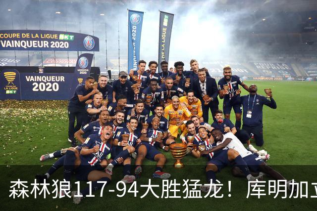 森林狼117-94大胜猛龙！库明加立大功，此战看到4个事实：8换2交易很值得