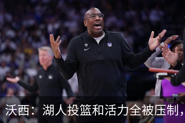 沃西：湖人投篮和活力全被压制，决胜时刻只能勉强投三分
