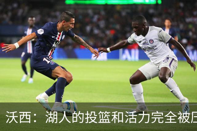 沃西：湖人的投篮和活力完全被压制了 决胜时刻被迫勉强出手三分