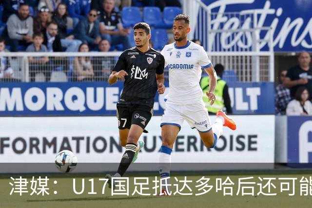 津媒：U17国足抵达多哈后还可能安排热身赛，对手也是本届参赛队