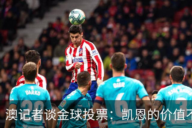 澳记者谈金球投票：凯恩的价值不只进球，梅西世界杯超神但踢MLS