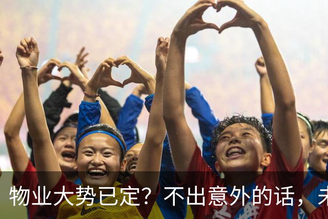 物业大势已定？不出意外的话，未来5年物业行业或将出现4大变化