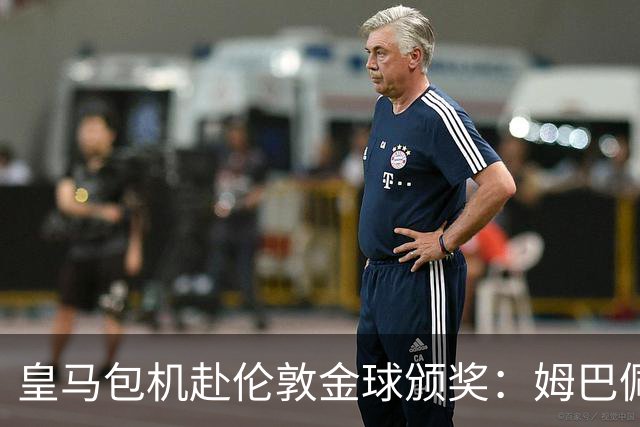 皇马包机赴伦敦金球颁奖：姆巴佩陪跑还是老佛爷止损