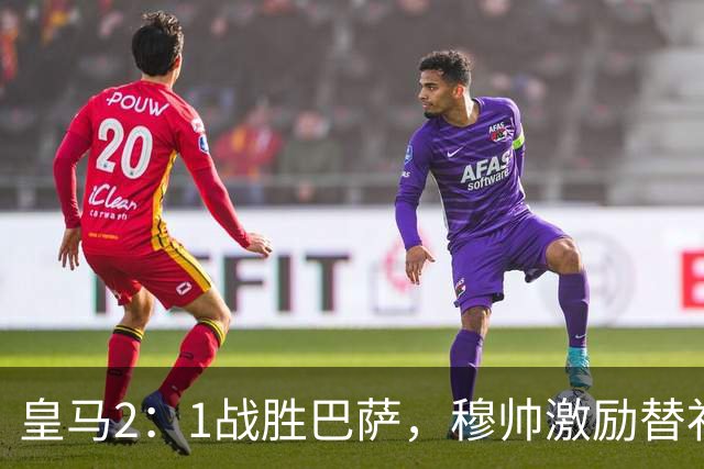 皇马2：1战胜巴萨，穆帅激励替补门将卢宁，并称赞带伤踢40分钟比赛的巴尔韦德