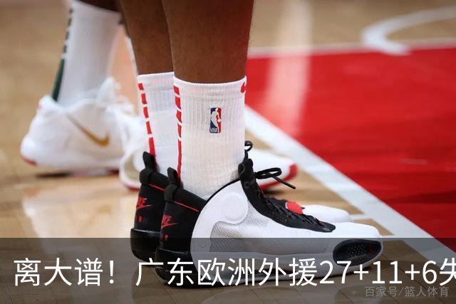 离大谱！广东欧洲外援27+11+6失误 一度双手扶膝打满末节10分钟