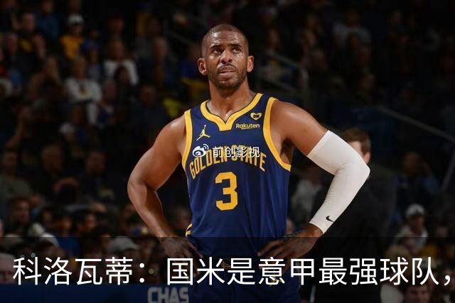 科洛瓦蒂：国米是意甲最强球队，但在欧冠只会进攻不会防守