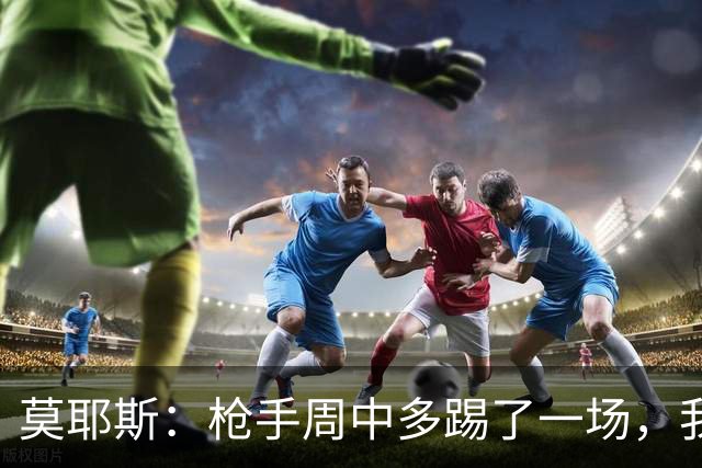 莫耶斯：枪手周中多踢了一场，我们要争取利用好这一点