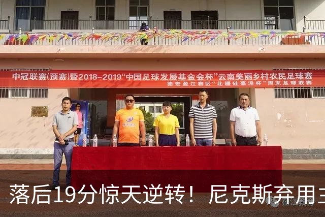 落后19分惊天逆转！尼克斯弃用主力绝境翻盘