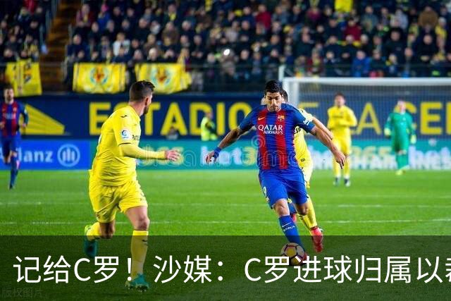 记给C罗！沙媒：C罗进球归属以裁判报告为依据，不以数据机构为准