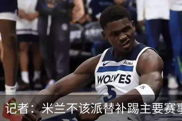 记者：米兰不该派替补踢主要赛事，这件球衣理应得到尊重