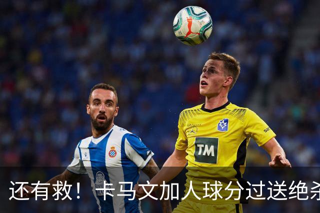 还有救！卡马文加人球分过送绝杀助攻，上赛季屡遭诟病踢拜仁染红