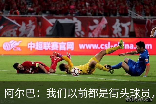 阿尔巴：我们以前都是街头球员，但如今球员却更像机器人