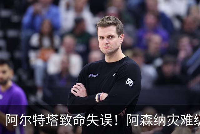阿尔特塔致命失误！阿森纳灾难级水货被力保！枪手必须尽快换掉他