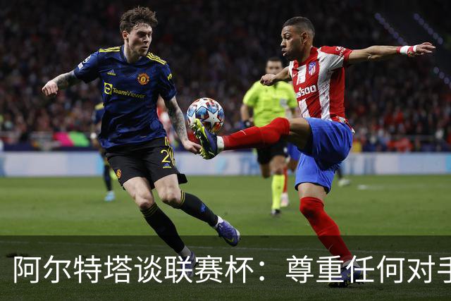 阿尔特塔谈联赛杯：尊重任何对手全力争胜，阿森纳需要全员发力