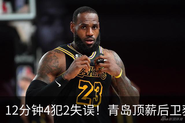 12分钟4犯2失误！青岛顶薪后卫获京蜜致谢：你一上场首钢就能拉开分差