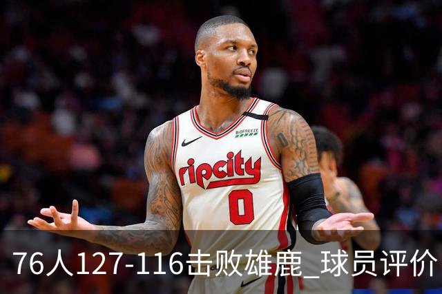 76人127-116击败雄鹿 球员评价：5人优秀，2人良好，3人低迷